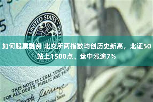 如何股票融资 北交所两指数均创历史新高，北证50站上1500点、盘中涨逾7%