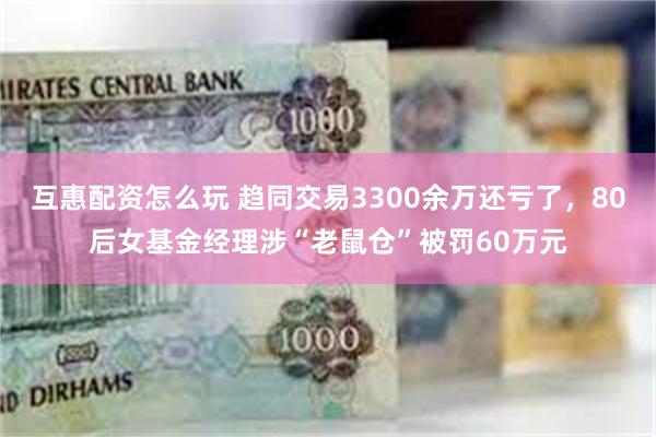 互惠配资怎么玩 趋同交易3300余万还亏了，80后女基金经理涉“老鼠仓”被罚60万元