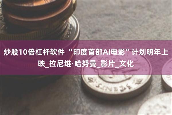 炒股10倍杠杆软件 “印度首部AI电影”计划明年上映_拉尼维·哈努曼_影片_文化