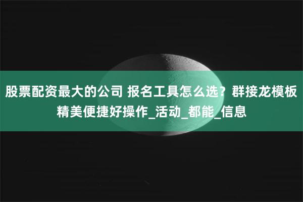 股票配资最大的公司 报名工具怎么选？群接龙模板精美便捷好操作_活动_都能_信息