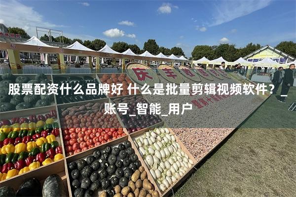 股票配资什么品牌好 什么是批量剪辑视频软件？_账号_智能_用户