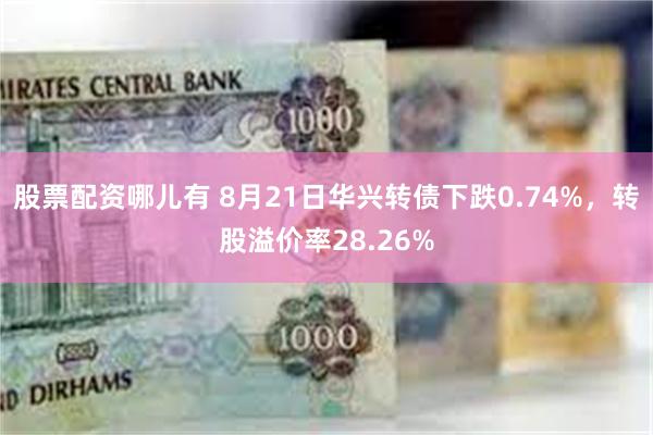 股票配资哪儿有 8月21日华兴转债下跌0.74%，转股溢价率28.26%
