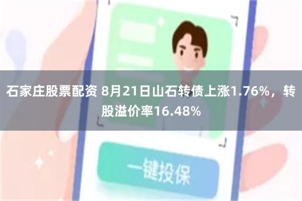 石家庄股票配资 8月21日山石转债上涨1.76%，转股溢价率16.48%