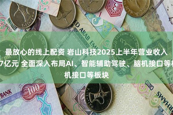 最放心的线上配资 岩山科技2025上半年营业收入3.17亿元 全面深入布局AI、智能辅助驾驶、脑机接口等板块