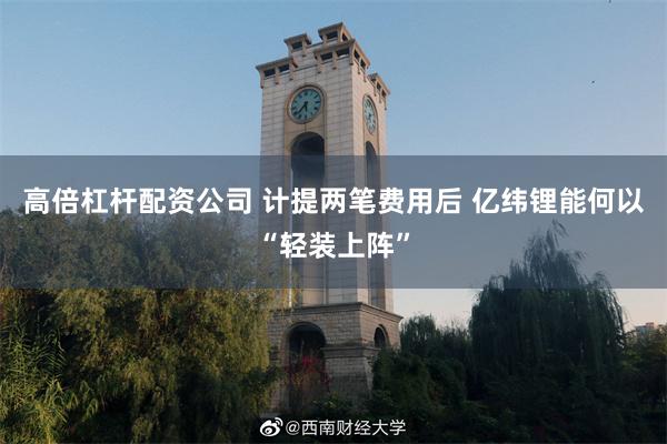 高倍杠杆配资公司 计提两笔费用后 亿纬锂能何以“轻装上阵”