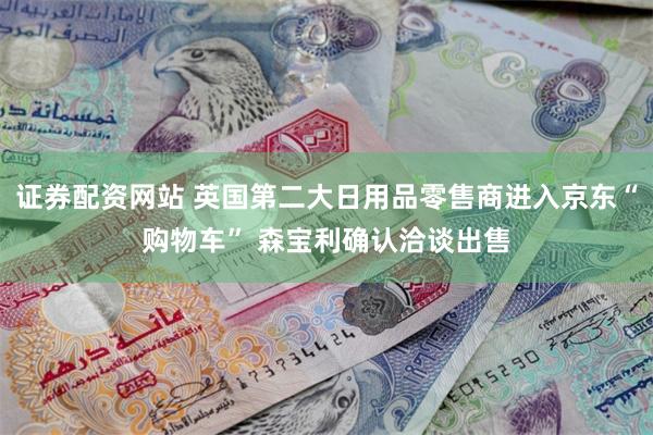证券配资网站 英国第二大日用品零售商进入京东“购物车” 森宝利确认洽谈出售