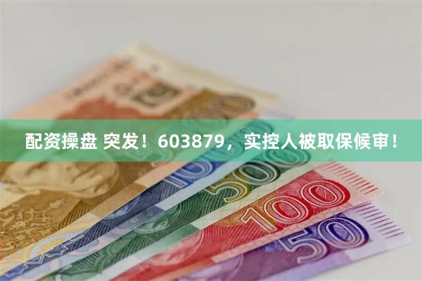 配资操盘 突发！603879，实控人被取保候审！