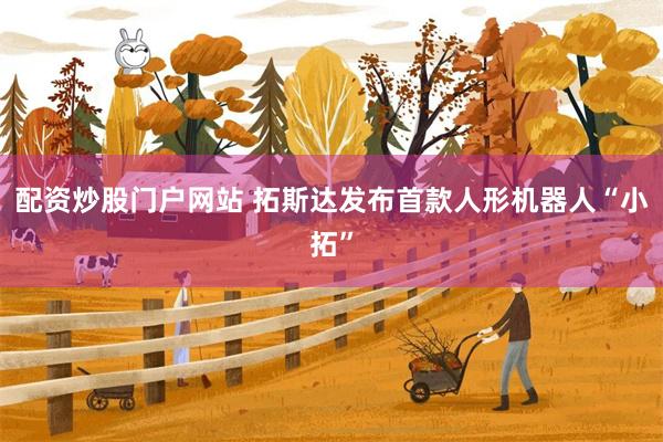 配资炒股门户网站 拓斯达发布首款人形机器人“小拓”