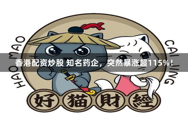 香港配资炒股 知名药企，突然暴涨超115%！