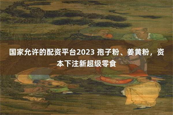 国家允许的配资平台2023 孢子粉、姜黄粉，资本下注新超级零食