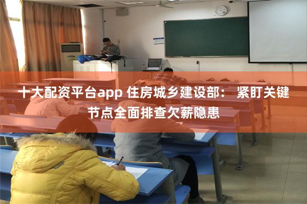 十大配资平台app 住房城乡建设部: 紧盯关键节点全面排查欠薪隐患