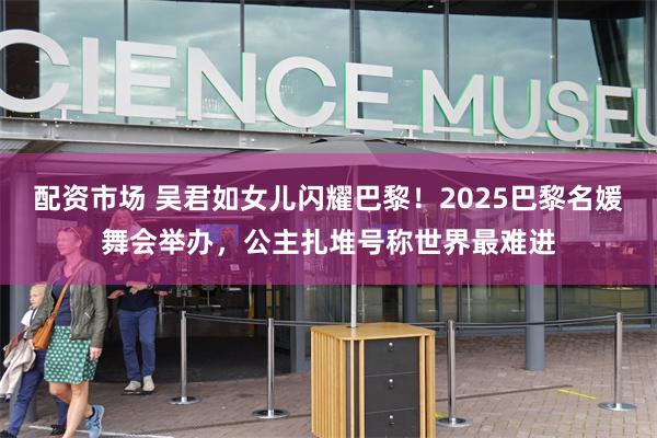 配资市场 吴君如女儿闪耀巴黎！2025巴黎名媛舞会举办，公主扎堆号称世界最难进