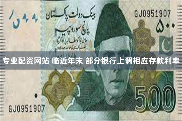 专业配资网站 临近年末 部分银行上调相应存款利率