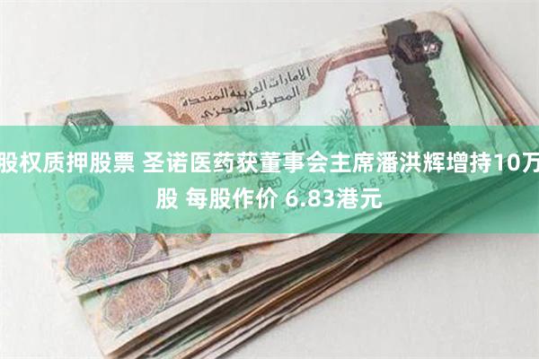 股权质押股票 圣诺医药获董事会主席潘洪辉增持10万股 每股作价 6.83港元