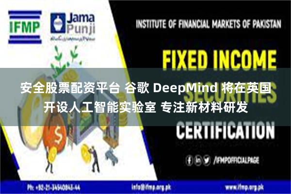 安全股票配资平台 谷歌 DeepMind 将在英国开设人工智能实验室 专注新材料研发