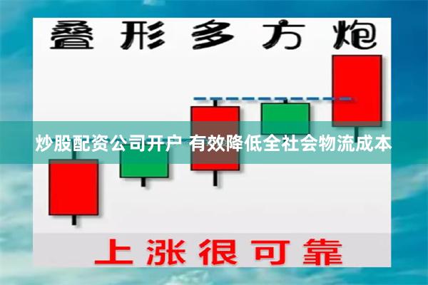 炒股配资公司开户 有效降低全社会物流成本
