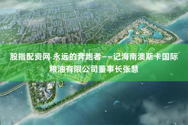 股指配资网 永远的奔跑者——记海南澳斯卡国际粮油有限公司董事长张慧