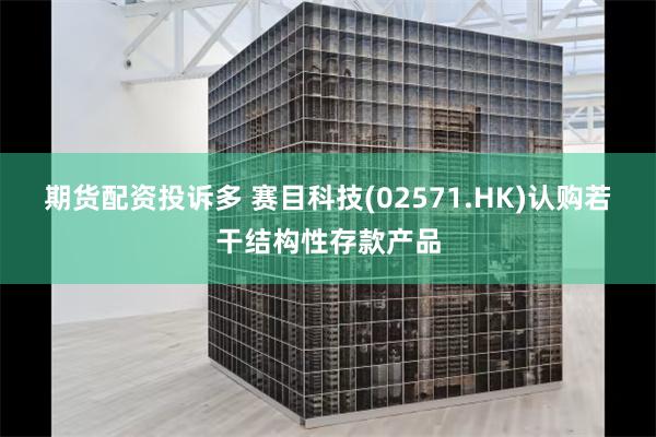 期货配资投诉多 赛目科技(02571.HK)认购若干结构性存款产品