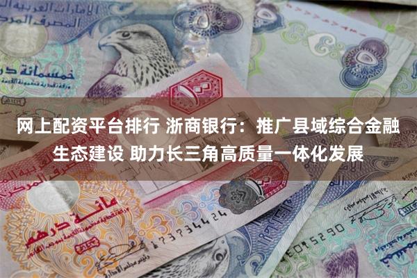 网上配资平台排行 浙商银行：推广县域综合金融生态建设 助力长三角高质量一体化发展