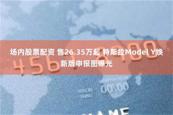 场内股票配资 售26.35万起 特斯拉Model Y焕新版申报图曝光