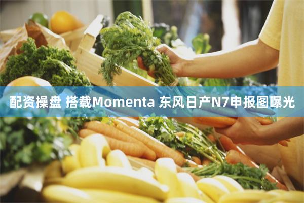 配资操盘 搭载Momenta 东风日产N7申报图曝光